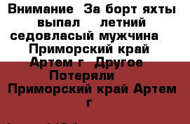 Внимание! За борт яхты выпал 48 летний седовласый мужчина! - Приморский край, Артем г. Другое » Потеряли   . Приморский край,Артем г.